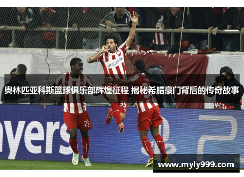 奥林匹亚科斯篮球俱乐部辉煌征程 揭秘希腊豪门背后的传奇故事 奥林匹亚科斯篮球俱乐部辉煌征程 揭秘希腊豪门背后的传奇故事
