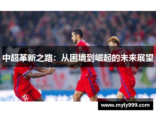 中超革新之路:从困境到崛起的未来展望 中超革新之路:从困境到崛起的未来展望