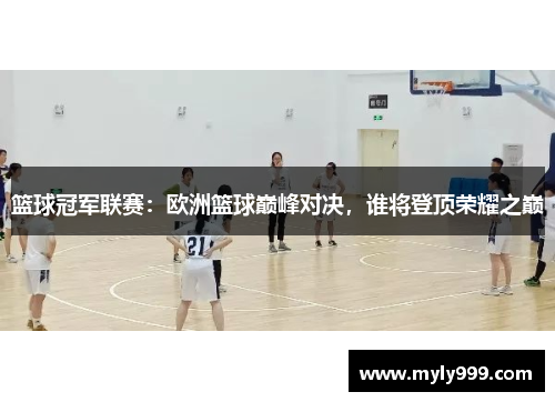 篮球冠军联赛:欧洲篮球巅峰对决,谁将登顶荣耀之巅 篮球冠军联赛:欧洲篮球巅峰对决,谁将登顶荣耀之巅