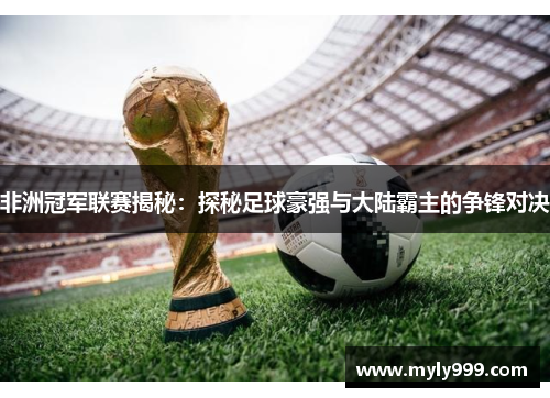 非洲冠军联赛揭秘:探秘足球豪强与大陆霸主的争锋对决 非洲冠军联赛揭秘:探秘足球豪强与大陆霸主的争锋对决