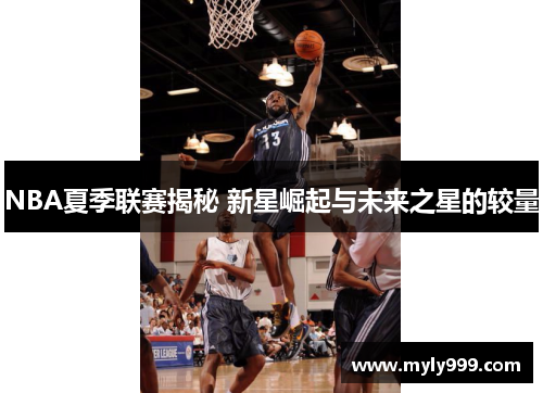 NBA夏季联赛揭秘 新星崛起与未来之星的较量 NBA夏季联赛揭秘 新星崛起与未来之星的较量