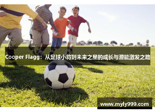 Cooper Flagg:从足球小将到未来之星的成长与潜能激发之路 Cooper Flagg:从足球小将到未来之星的成长与潜能激发之路
