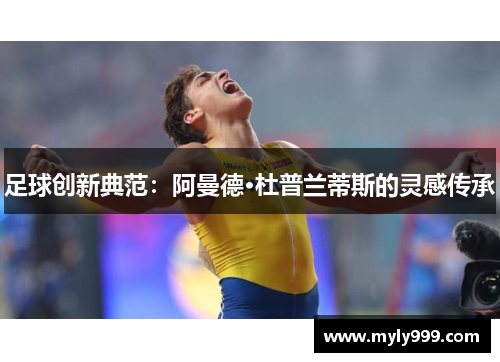 足球创新典范:阿曼德·杜普兰蒂斯的灵感传承 足球创新典范:阿曼德·杜普兰蒂斯的灵感传承
