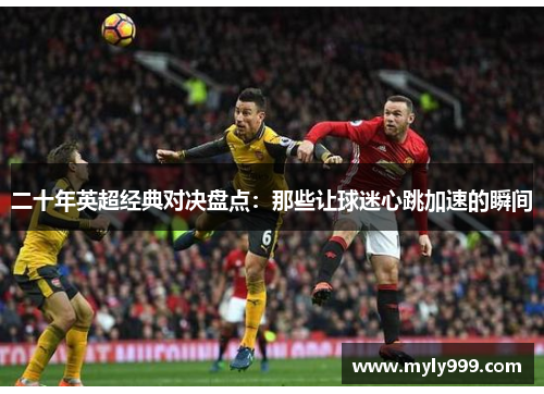 二十年英超经典对决盘点:那些让球迷心跳加速的瞬间 二十年英超经典对决盘点:那些让球迷心跳加速的瞬间