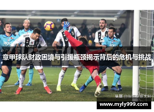 意甲球队财政困境与引援瓶颈揭示背后的危机与挑战 意甲球队财政困境与引援瓶颈揭示背后的危机与挑战