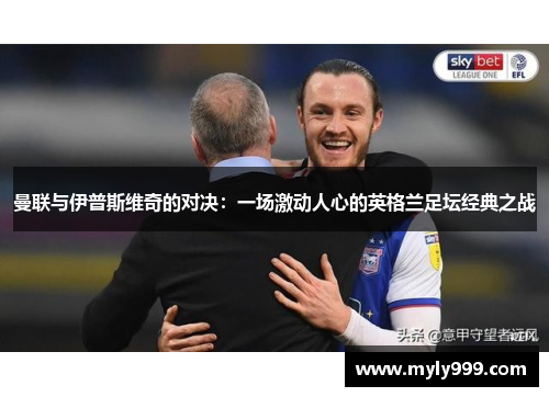 曼联与伊普斯维奇的对决:一场激动人心的英格兰足坛经典之战 曼联与伊普斯维奇的对决:一场激动人心的英格兰足坛经典之战