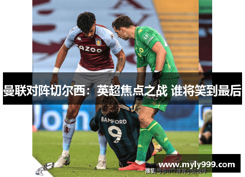 曼联对阵切尔西:英超焦点之战 谁将笑到最后 曼联对阵切尔西:英超焦点之战 谁将笑到最后