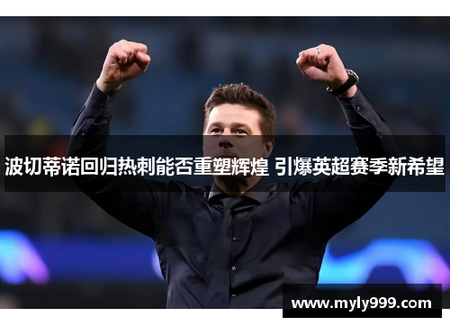波切蒂诺回归热刺能否重塑辉煌 引爆英超赛季新希望 波切蒂诺回归热刺能否重塑辉煌 引爆英超赛季新希望